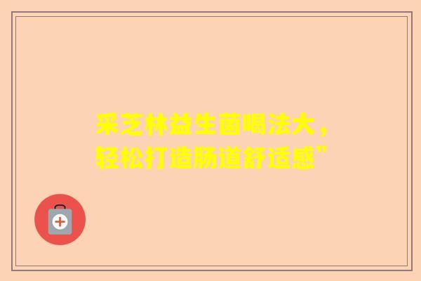 采芝林益生菌喝法大，轻松打造肠道舒适感”