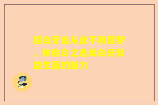 超白牙齿从此不再是梦，体验白之选美白牙膏益生菌的魅力