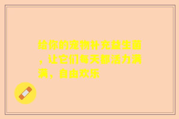 给你的宠物补充益生菌，让它们每天都活力满满，自由欢乐
