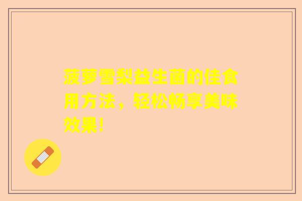 菠萝雪梨益生菌的佳食用方法，轻松畅享美味效果!