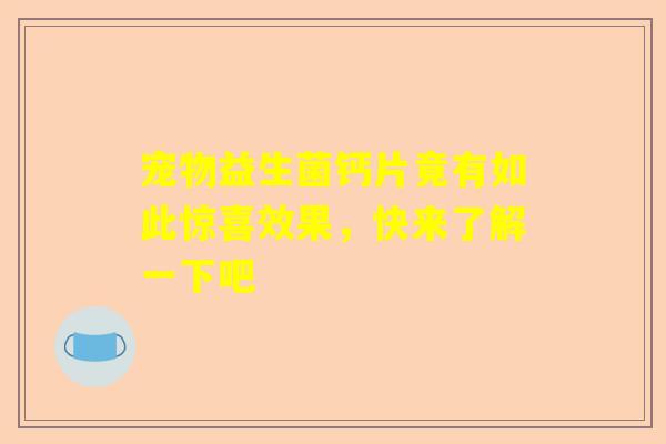 宠物益生菌钙片竟有如此惊喜效果，快来了解一下吧