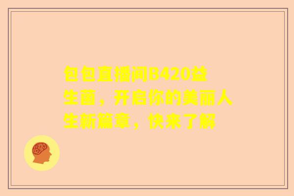 包包直播间B420益生菌，开启你的美丽人生新篇章，快来了解